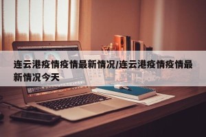 连云港疫情疫情最新情况/连云港疫情疫情最新情况今天