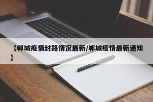 【郸城疫情封路情况最新/郸城疫情最新通知】