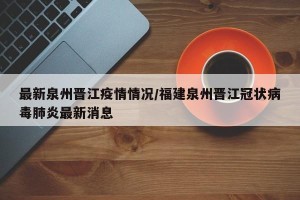 最新泉州晋江疫情情况/福建泉州晋江冠状病毒肺炎最新消息