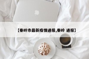 【秦岭市最新疫情通报,秦岭 通报】