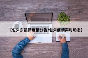 【包头东最新疫情公告/包头疫情实时动态】