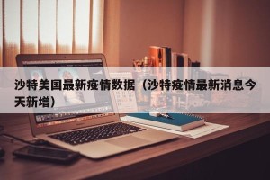 沙特美国最新疫情数据（沙特疫情最新消息今天新增）