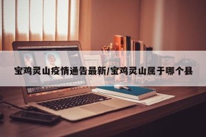 宝鸡灵山疫情通告最新/宝鸡灵山属于哪个县