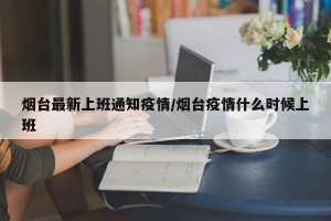 烟台最新上班通知疫情/烟台疫情什么时候上班