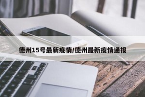 德州15号最新疫情/德州最新疫情通报