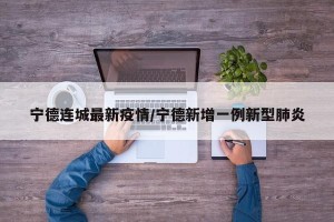 宁德连城最新疫情/宁德新增一例新型肺炎