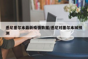 悉尼墨尔本最新疫情数据/悉尼对墨尔本城预测