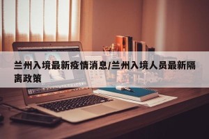兰州入境最新疫情消息/兰州入境人员最新隔离政策