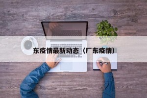 东疫情最新动态（厂东疫情）