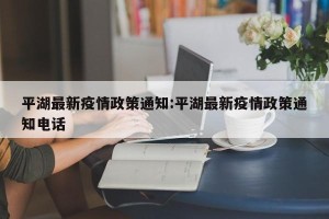 平湖最新疫情政策通知:平湖最新疫情政策通知电话