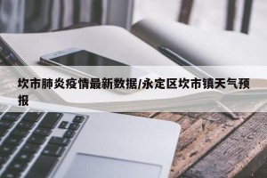 坎市肺炎疫情最新数据/永定区坎市镇天气预报