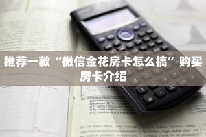 推荐一款“微信金花房卡怎么搞”购买房卡介绍