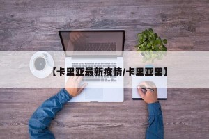 【卡里亚最新疫情/卡里亚里】