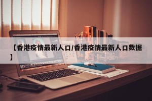 【香港疫情最新人口/香港疫情最新人口数据】