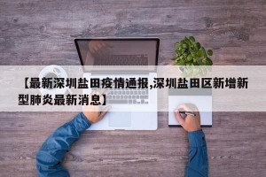 【最新深圳盐田疫情通报,深圳盐田区新增新型肺炎最新消息】