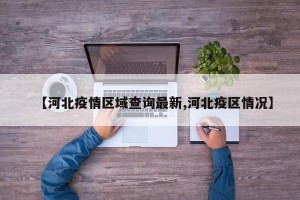 【河北疫情区域查询最新,河北疫区情况】