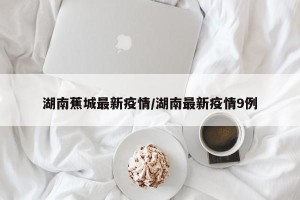湖南蕉城最新疫情/湖南最新疫情9例