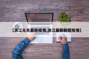 【浙江元旦最新疫情,浙江最新新冠疫情】