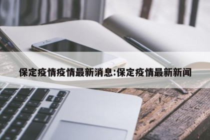 保定疫情疫情最新消息:保定疫情最新新闻