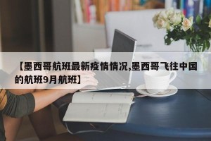 【墨西哥航班最新疫情情况,墨西哥飞往中国的航班9月航班】