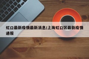 虹口最新疫情最新消息/上海虹口区最新疫情通报