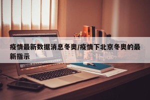 疫情最新数据消息冬奥/疫情下北京冬奥的最新指示