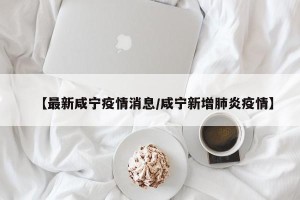 【最新咸宁疫情消息/咸宁新增肺炎疫情】