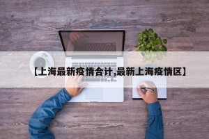 【上海最新疫情合计,最新上海疫情区】
