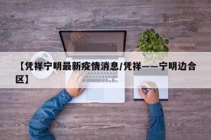 【凭祥宁明最新疫情消息/凭祥――宁明边合区】