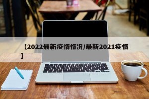 【2022最新疫情情况/最新2021疫情】