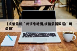 【疫情最新广州消息地图,疫情最新数据广州最新】