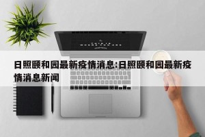 日照颐和园最新疫情消息:日照颐和园最新疫情消息新闻