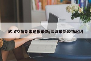武汉疫情始末通报最新/武汉最新疫情起因