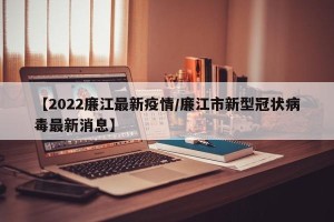 【2022廉江最新疫情/廉江市新型冠状病毒最新消息】