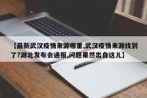 【最新武汉疫情来源哪里,武汉疫情来源找到了?湖北发布会通报,问题果然出自这儿】