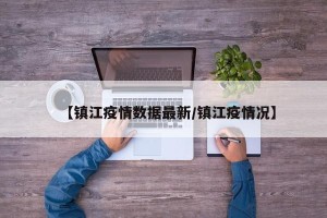 【镇江疫情数据最新/镇江疫情况】