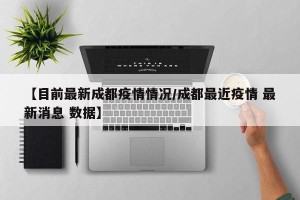 【目前最新成都疫情情况/成都最近疫情 最新消息 数据】