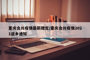 重庆合川疫情最新规定/重庆合川疫情2021返乡通知