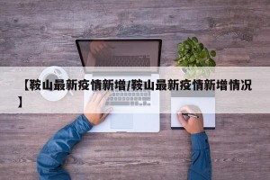 【鞍山最新疫情新增/鞍山最新疫情新增情况】