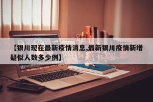 【银川现在最新疫情消息,最新银川疫情新增疑似人数多少例】