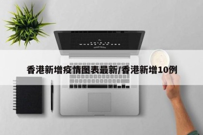 香港新增疫情图表最新/香港新增10例