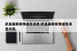 武昌最新疫情通告消息:武昌最新疫情通告消息今天