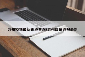 苏州疫情最新轨迹查询/苏州疫情通报最新