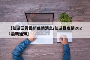 【仙游云霄最新疫情消息/仙游县疫情2021最新通知】