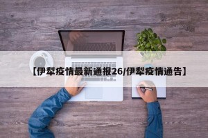 【伊犁疫情最新通报26/伊犁疫情通告】
