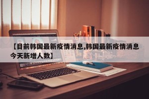 【目前韩国最新疫情消息,韩国最新疫情消息今天新增人数】