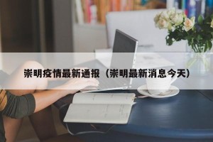 崇明疫情最新通报（崇明最新消息今天）