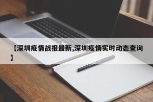 【深圳疫情战报最新,深圳疫情实时动态查询】