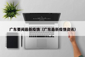 广东要闻最新疫情（广东最新疫情资讯）