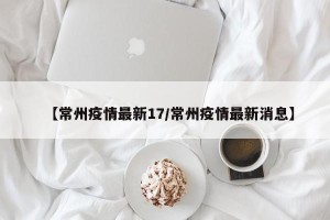 【常州疫情最新17/常州疫情最新消息】